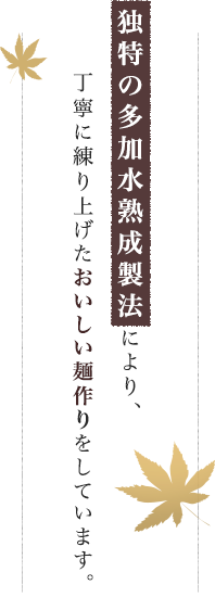 独特の多加水熟成製法により、丁寧に練り上げたおいしい麺作りをしています